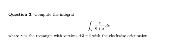 Question 3. Compute the integral
dz
8 + z
where y is the rectangle with vertices +3+i with the clockwise orientation.

