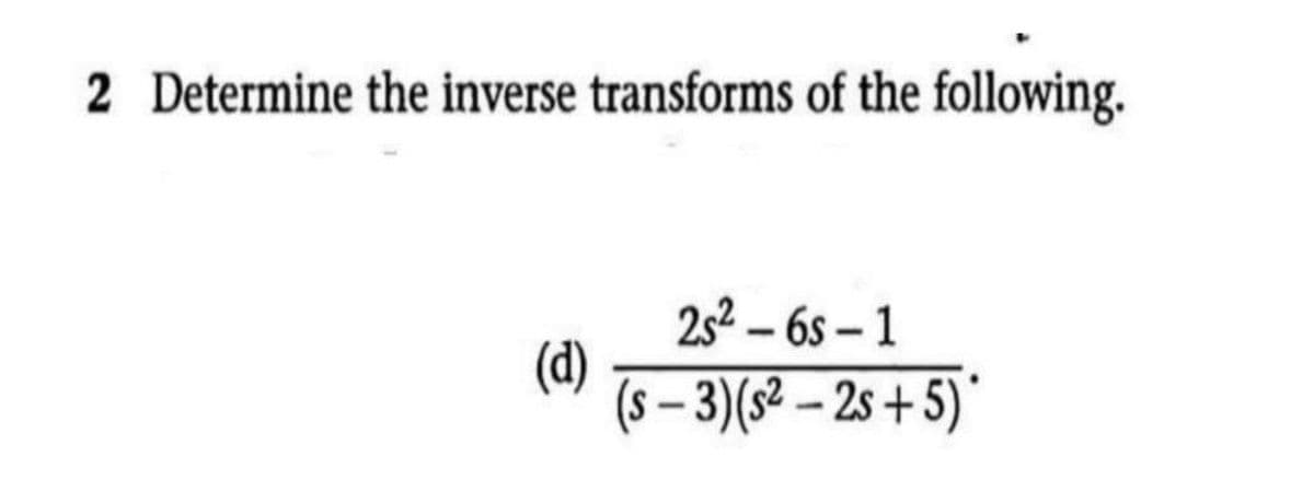 2 Determine the inverse transforms of the following.
2s² – 6s – 1
(d)
(s – 3)(s² – 2s + 5)*
