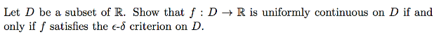 Let D be a subset of R. Show that f : D → R is uniformly continuous on D if and
only if ƒ satisfies the e-d criterion on D.
