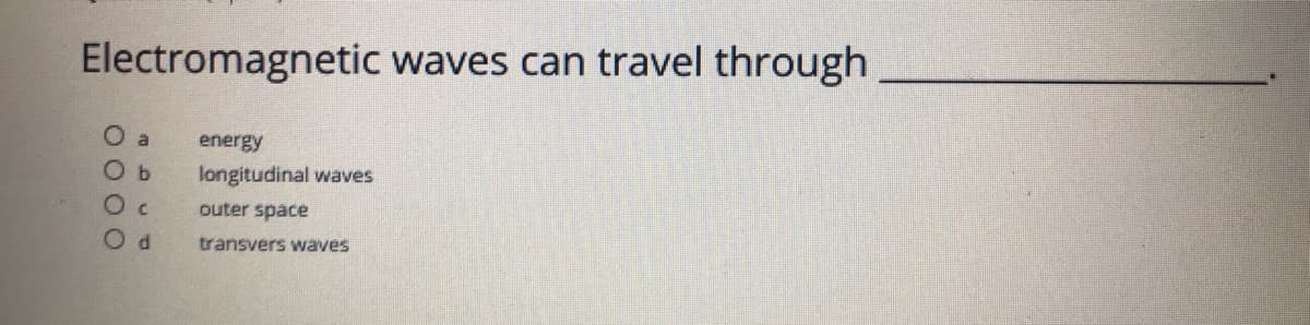 Electromagnetic waves can travel through
O a
energy
O b
longitudinal waves
O c
outer späce
transvers waves

