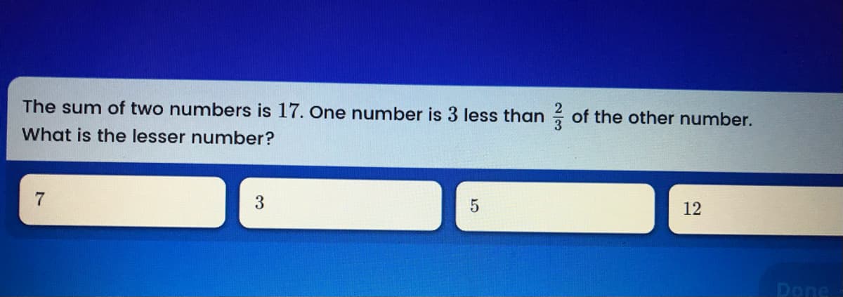 The sum of two numbers is 17. One number is 3 less than of the other number.
What is the lesser number?
12
Done
