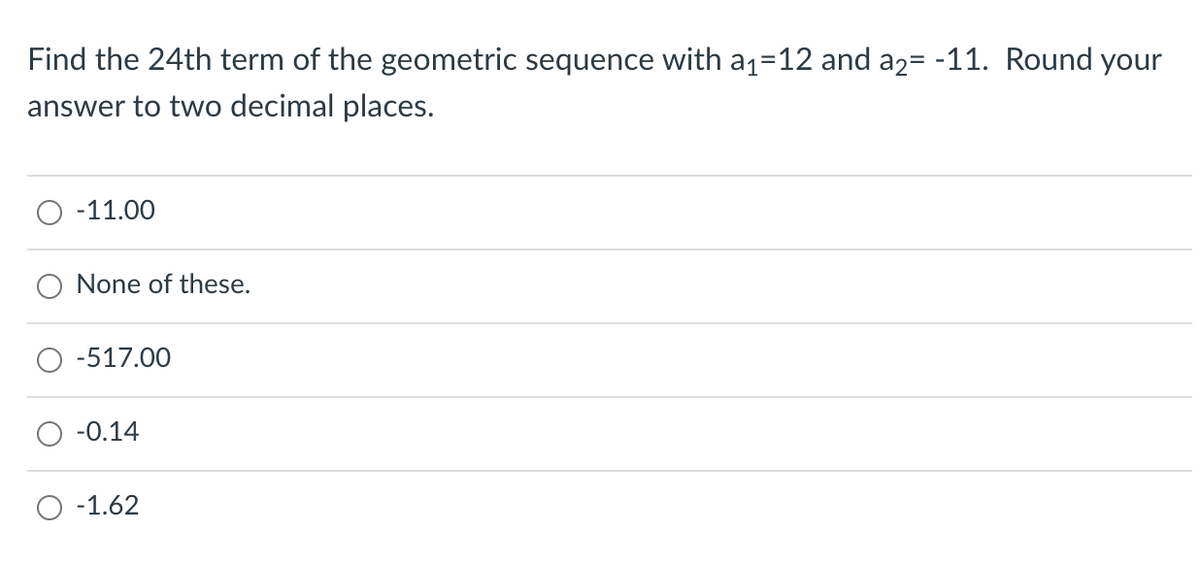 Find the 24th term of the geometric sequence with a1=12 and a2= -11. Round your
answer to two decimal places.
-11.00
None of these.
-517.00
-0.14
O -1.62
