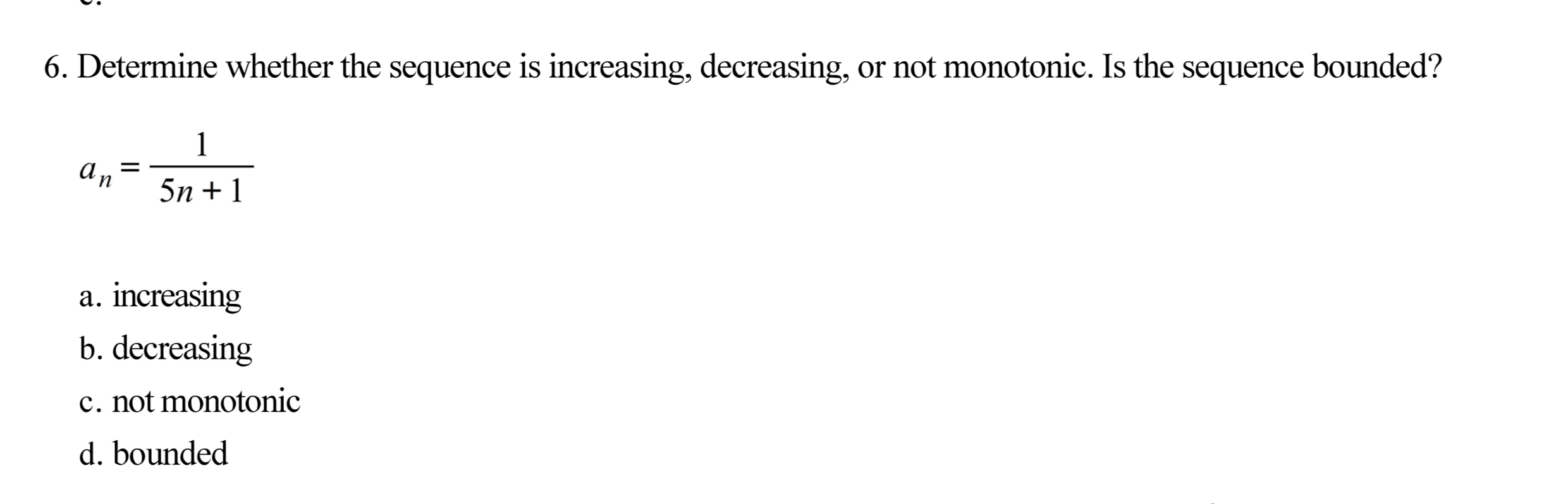 6. Determine whether the sequence is increasing, decreasing, or not monotonic. Is the sequence bounded?
1
an
5n + 1
a. increasing
b. decreasing
c. not monotonic
d. bounded
