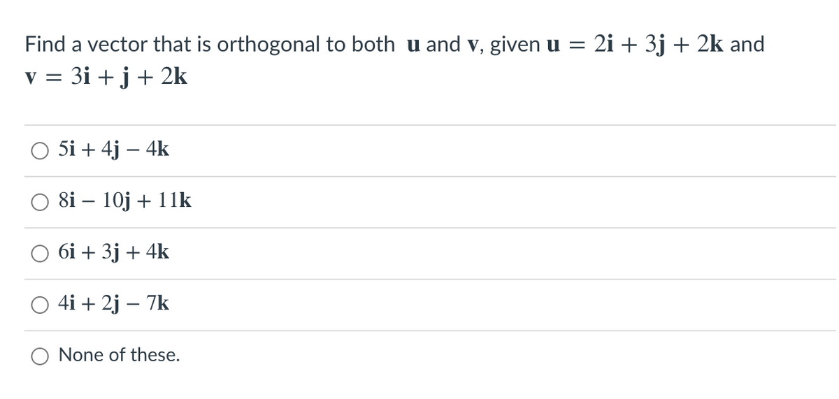 Find a vector that is orthogonal to both u and v, given u = 2i + 3j + 2k and
v = 3i + j+ 2k
5i + 4j – 4k
8i – 10j + 11k
бі + 3j + 4k
4i + 2j – 7k
-
None of these.
