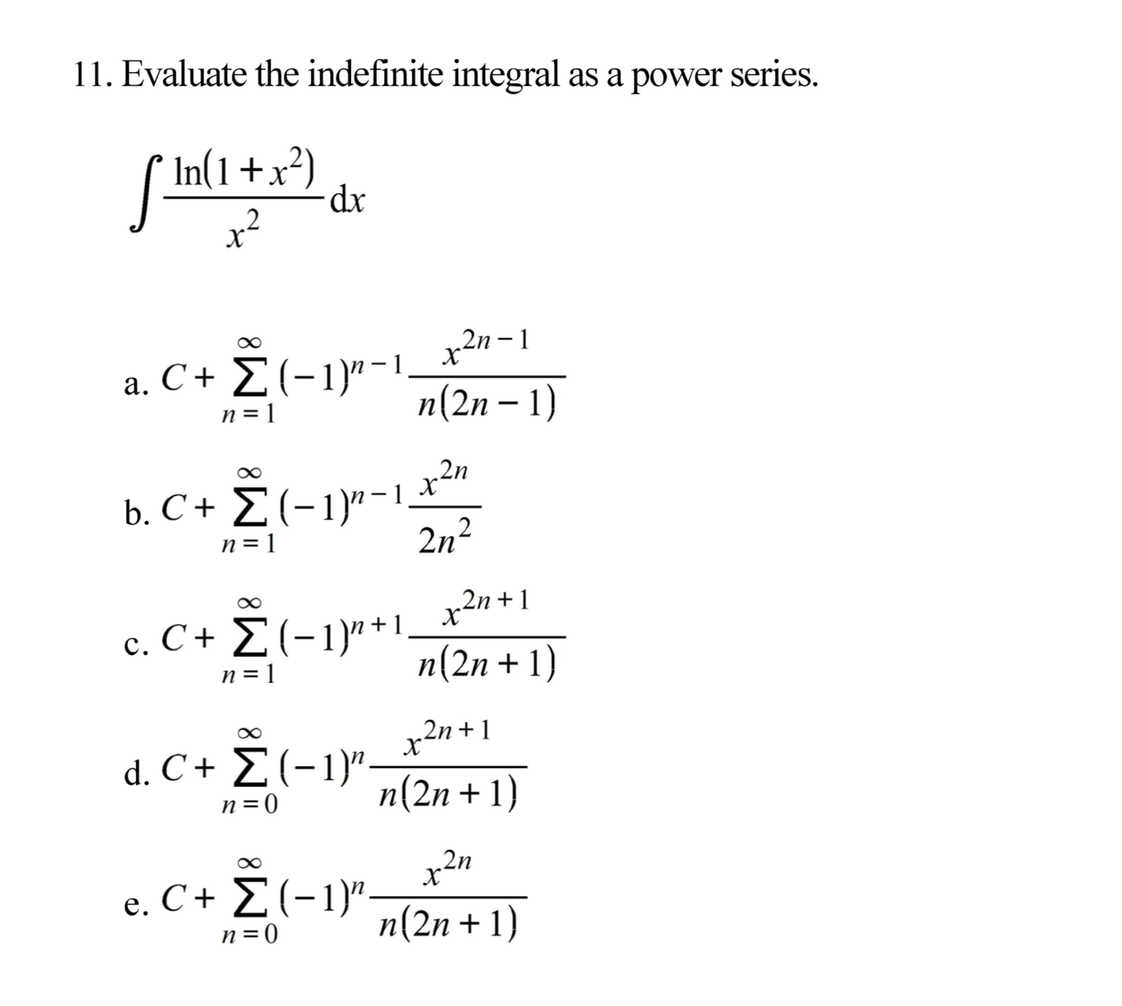 11. Evaluate the indefinite integral as a power series.
In(1 +* dv
In(1+x²)
dp.
х
x2n - 1
2n – 1
a. C+ Σ(-1)γ 1,
n = 1
n(2n – 1)
.2n
b. C+ Σ (-1γ- ,
n = 1
2n?
2n + 1
c. C+ Σ(-1)7 1
n(2n + 1)
п%3D1
2n+1
d. C + E(-1)"n(2n+1)
n=0
п(2n + 1)
2n
e. C+ E(-1)" n(2n + 1)
n=0
