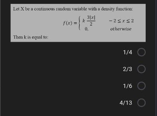 Let X be a continuous random variable with a density function:
3|x|
k
-2 5xS2
f(x) =
0,
otherwise
Then k is equal to:
1/4
2/3
1/6
4/13
