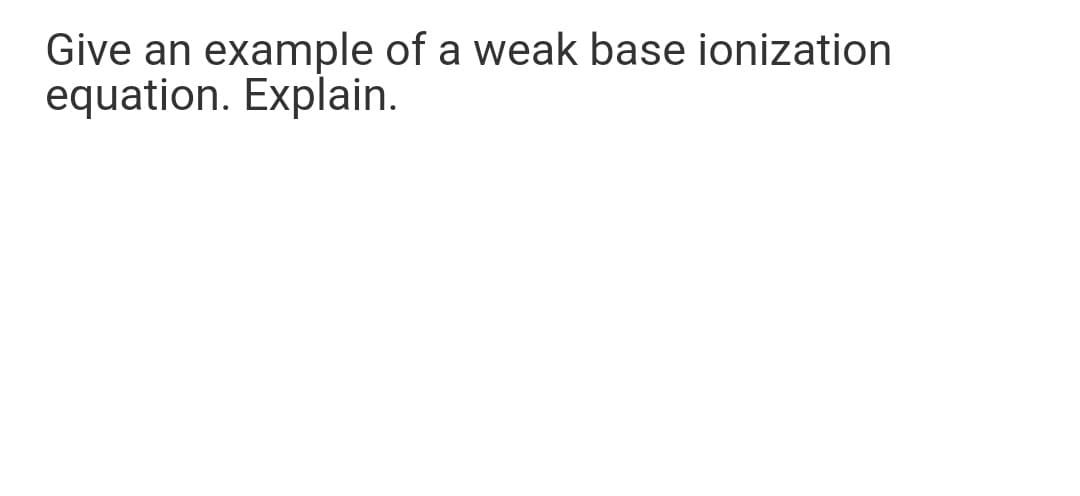 Give an example of a weak base ionization
equation. Explain.
