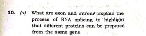 10. (a) What are exon and intron? Explain the
process of RNA splicing to highlight
that different proteins can be prepared
from the same gene.
