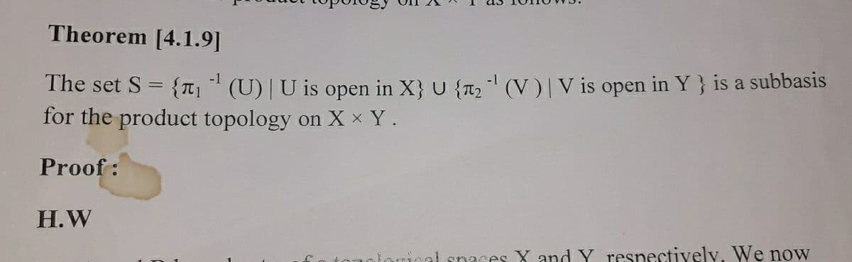 Theorem [4.1.9]
The set S = {T, " (U) | U is open in X} U {n2(V)|V is open in Y} is a subbasis
for the product topology on X × Y.
-1
Proof :
H.W
enaces X and Y respectively, We now
