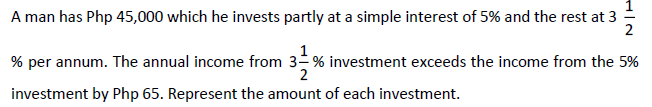 A man has Php 45,000 which he invests partly at a simple interest of 5% and the rest at 3
2
% per annum. The annual income from 3-% investment exceeds the income from the 5%
2
investment by Php 65. Represent the amount of each investment.
