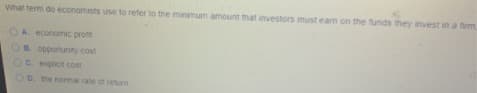 What term do economists use to refer to the minimum amount that investors must eam on the funds they invest in a firm
OA economc prot
OP. 0pportunity cost
Oc explicit cost
OD. the nomal rate of return
