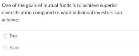 One of the goals of mutual funds is to achieve superior
diversification compared to what individual investors can
achieve.
True
False
