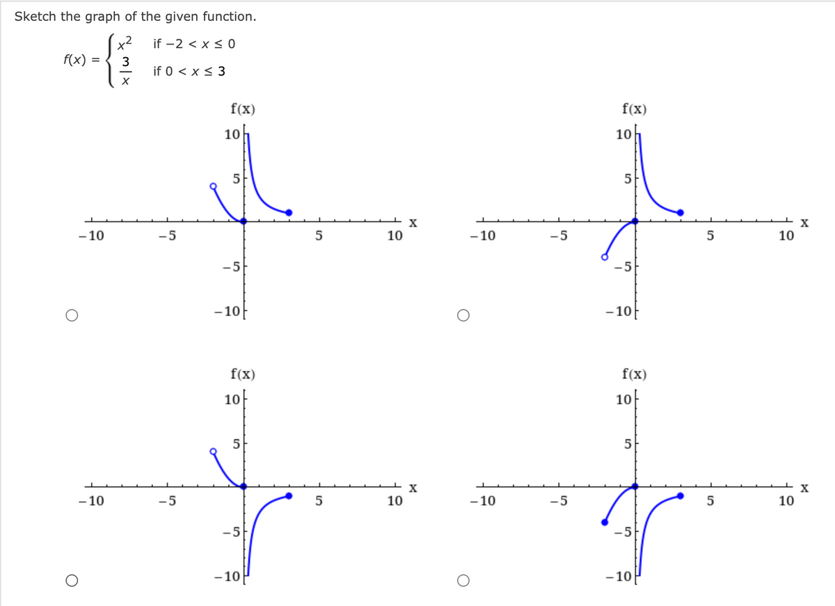 Sketch the graph of the given function.
x²
if -2 < x < 0
3
X
f(x)
-10
-10
if 0 < x ≤ 3
-5
-5
f(x)
10
5
-5
-10
f(x)
10
5
сл
-5
- 10
5
10
10
X
X
-10
-10
-5
-5
f(x)
10
LO
-5
-10
f(x)
10
5
-5
-10
5
5
10
10
X
X