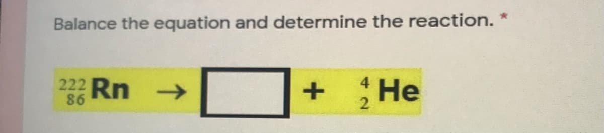 Balance the equation and determine the reaction. *
222 Rn
->
+
Не
86
