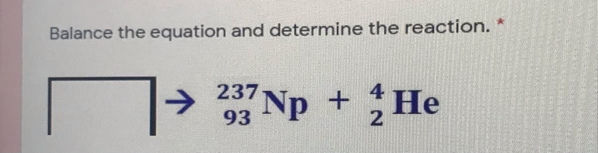 Balance the equation and determine the reaction.
237
4
Np +
21
He
93
