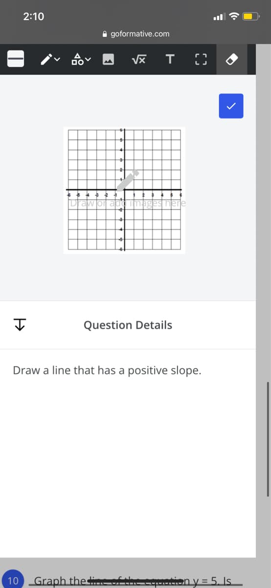 2:10
A goformative.com
Question Details
Draw a line that has a positive slope.
10
Graph thene
----------..on y = 5. Is
