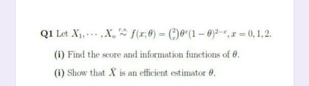 Q1 Let X1,X, f(r;0) = ()0"(1 – 0)²-",r = 0,1,2.
(i) Find the score and information funections of 0.
(i) Show that X is an efficient estimator 0.
