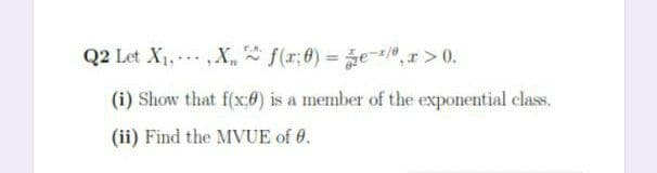 Q2 Let X1,X, f(r;0)= e/", x >0.
%3!
(i) Show that f(x:f) is a member of the exponential class.
(ii) Find the MVUE of 0.
