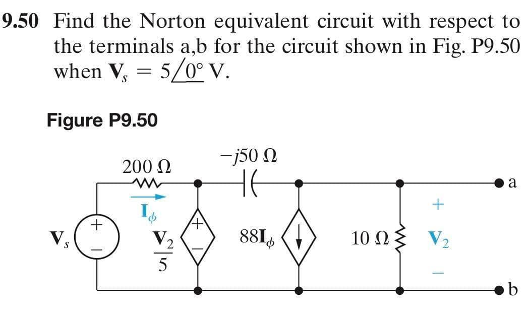 9.50 Find the Norton equivalent circuit with respect to
the terminals a,b for the circuit shown in Fig. P9.50
when V
= 5/0° V.
-
Figure P9.50
Vs
200 Ω
www
Id
-j500
HE
881
+
10 ΩΣ V2
-
a