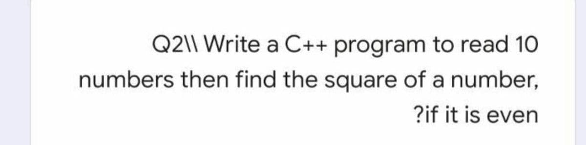 Q2\\ Write a C++ program to read 10
numbers then find the square of a number,
?if it is even
