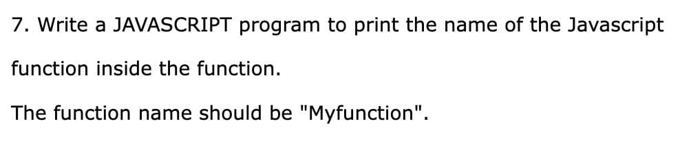 7. Write a JAVASCRIPT program to print the name of the Javascript
function inside the function.
The function name should be "Myfunction".
