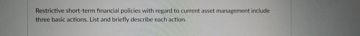 Restrictive short-term financial policies with regard to current asset management include
three basic actions. List and briefly describe each action.
