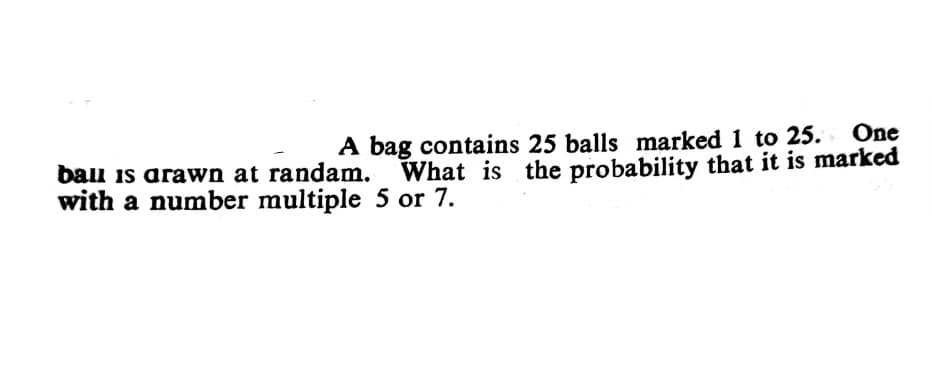 A bag contains 25 balls marked 1 to 25.
What is the probability that it is marked
One
bal is arawn at randam.
with a number multiple 5 or 7.
