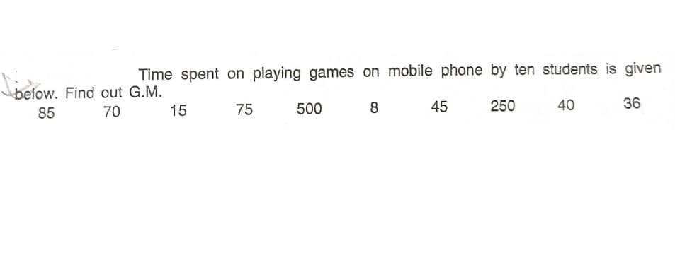 Time spent on playing games on mobile phone by ten students is given
below. Find out G.M.
15
70
75
500
8
45
250
40
36
85

