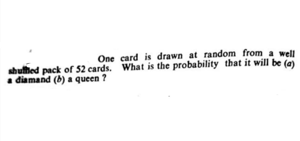 One card is drawn at random from a well
shufied pack of 52 cards. What is the probability that it will be (a)
a diamand (b) a queen ?
