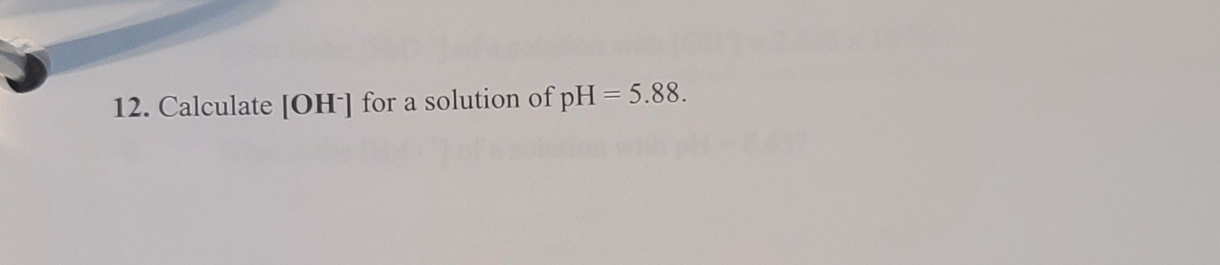 12. Calculate [OH] for a solution of pH = 5.88.
