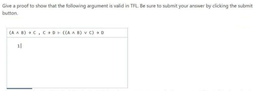 Give a proof to show that the following argument is valid in TFL. Be sure to submit your answer by clicking the submit
button.
(A A B) » C, C D ((A A B) v C) » D
1|
