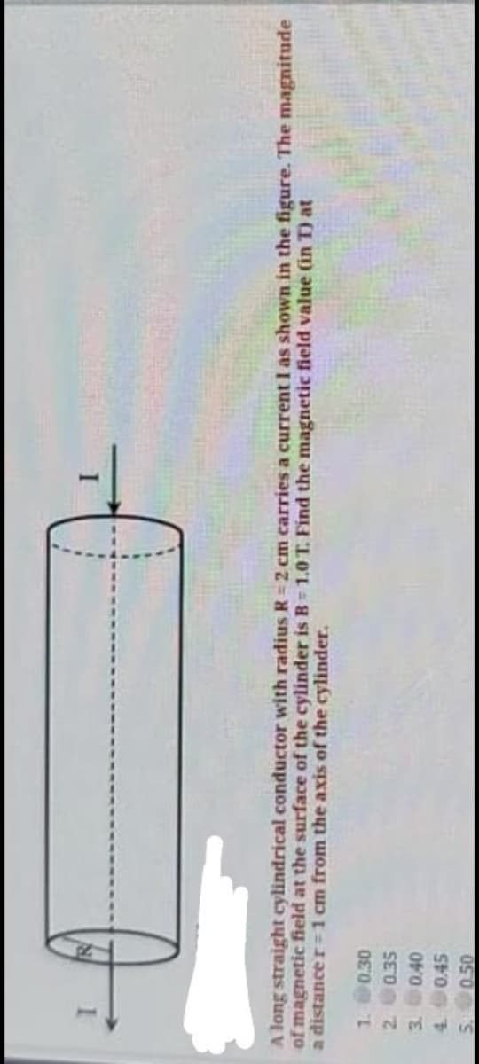 1234iis
A long straight cylindrical conductor with radius R= 2 cm carries a current I as shown in the figure. The magnitude
of magnetic field at the surface of the cylinder is B 1.0 T. Find the magnetic field value (in T) at
a distancer=1 cm from the axis of the cylinder.
0.30
0.35
0.40
0.45
5.
0.50
