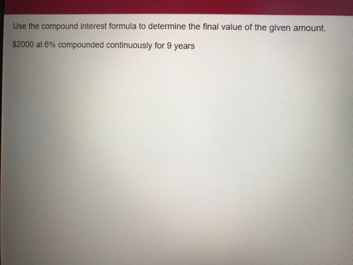 Use the compound interest formula to determine the final value of the given amount.
$2000 at 6% compounded continuously for 9 years
