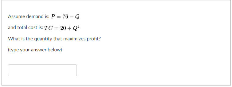Assume demand is: P = 76 – Q
-
and total cost is: TC = 20 + Q²
What is the quantity that maximizes profit?
(type your answer below)
