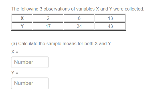 The following 3 observations of variables X and Y were collected.
13
Y
17
24
43
(a) Calculate the sample means for both X and Y
X =
Number
Y =
Number
