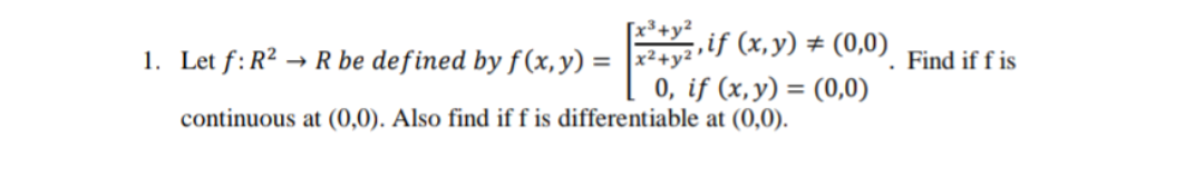 [x³+y²
Let f: R² → R be defined by f (x,y) = |x²+y²• a,y) + (0,0). Find if f is
if (x,y) # (0,0)
0, if (x, y) = (0,0)
continuous at (0,0). Also find if f is differentiable at (0,0).
%3D
