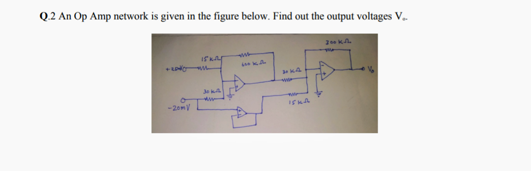 Q.2 An Op Amp network is given in the figure below. Find out the output voltages V.-
3 00 kA.
I5 kL
600 kn
30 k2
30 kA
-20mV
