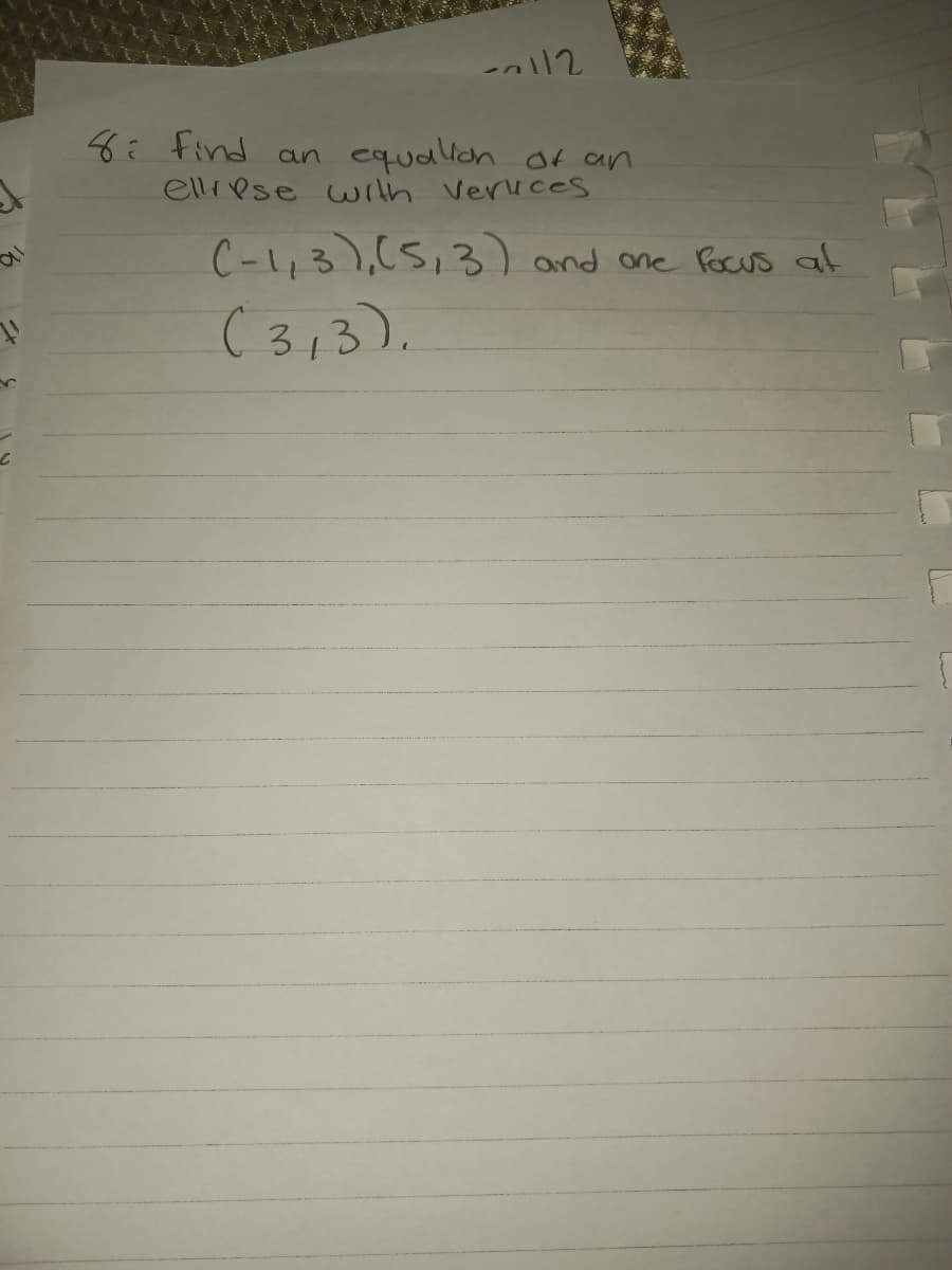 1
--\\2
8: Find an equation of an
ellrese with Vervices
(-1,3), (5, 3) and one focus at
(3,3).
F