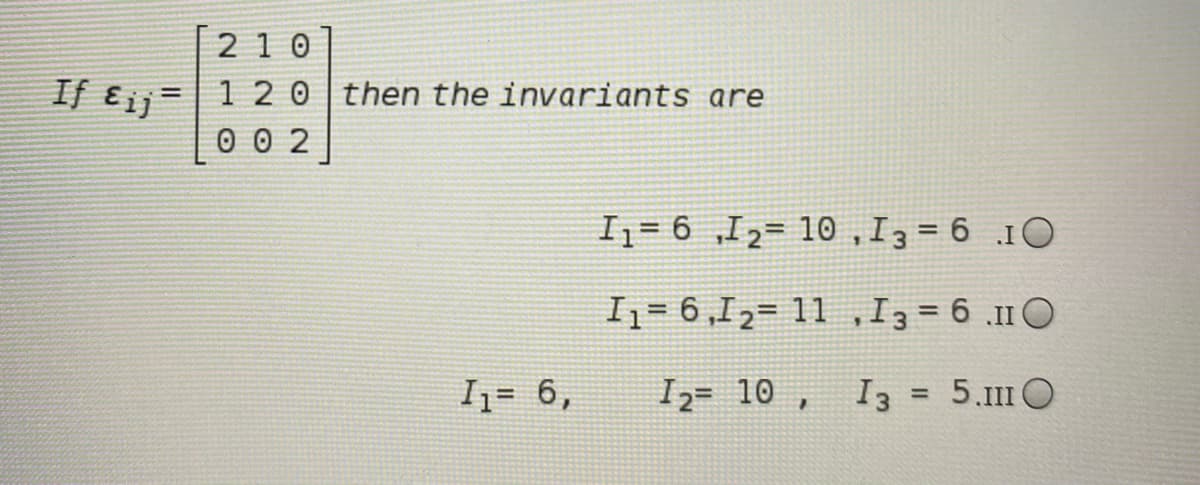 2 10
If ɛj=| 1 2 0 then the invariants are
%3D
0 0 2
I= 6 „I2= 10 ,I3 = 6 10
1= 6,12= 11 ,I3 = 6 .11O
I= 6,
I2= 10 , I3 = 5.111 O
