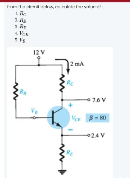 from the circuit below, calculate the value of :
1. Rc
2. RB
3. RE
4. VCE
5. VB
12 V
2 mA
RC
RB
0 7.6 V
VB
|VCE
B = 80
02.4 V
RE
