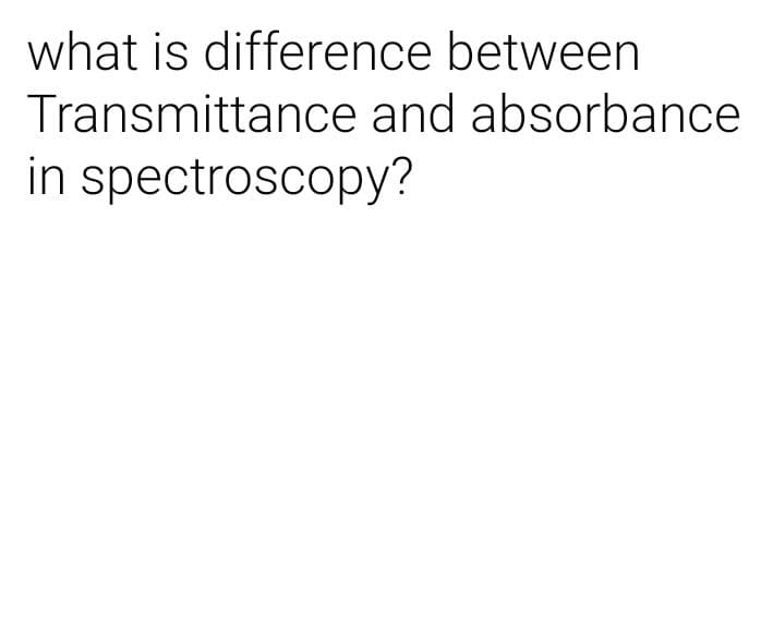 what is difference between
Transmittance and absorbance
in spectroscopy?
