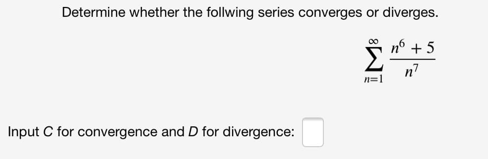 Determine whether the follwing series converges or diverges.
n° + 5
00
n7
n=1
Input C for convergence and D for divergence:
