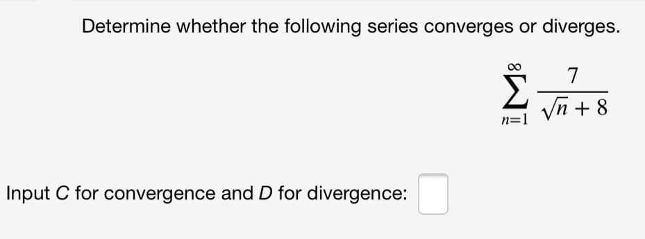 Determine whether the following series converges or diverges.
7
yn + 8
n=1
Input C for convergence and D for divergence:
