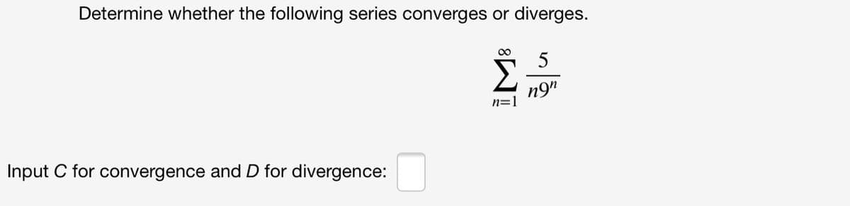 Determine whether the following series converges or diverges.
n9"
n=1
Input C for convergence and D for divergence:

