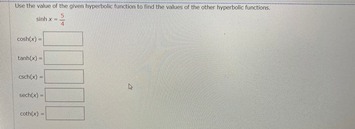Use the value of the given hyperbolic function to find the values of the other hyperbolic functions.
5
4
sinh x =
cosh(x) =
tanh(x) =
csch(x) =
sech(x) =
coth(x) =