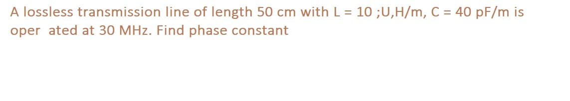 A lossless transmission line of length 50 cm with L = 10 ;U,H/m, C = 40 pF/m is
oper ated at 30 MHz. Find phase constant
