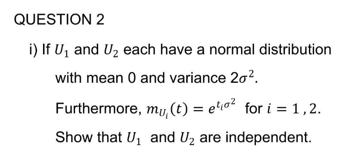 QUESTION 2
i) If U, and U, each have a normal distribution
with mean 0 and variance 20².
Furthermore, mu, (t) = etio for i = 1,2.
Show that U and U2 are independent.
