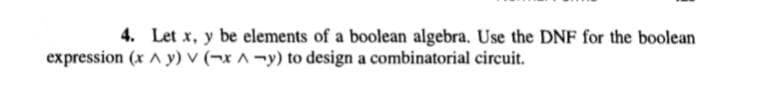 4. Let x, y be elements of a boolean algebra. Use the DNF for the boolean
expression (x A y) v (-xA-y) to design a combinatorial circuit.
