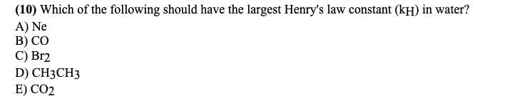 (10) Which of the following should have the largest Henry's law constant (kH) in water?
A) Ne
B) CO
C) Br2
D) CH3CH3
E) CO2
