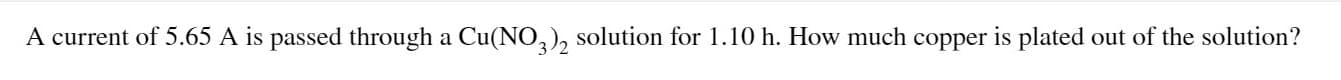 A current of 5.65 A is passed through a Cu(NO,), solution for 1.10 h. How much copper is plated out of the solution?
